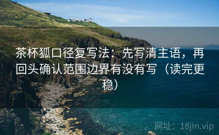 茶杯狐口径复写法：先写清主语，再回头确认范围边界有没有写（读完更稳）