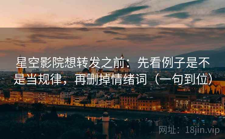 星空影院想转发之前：先看例子是不是当规律，再删掉情绪词（一句到位）